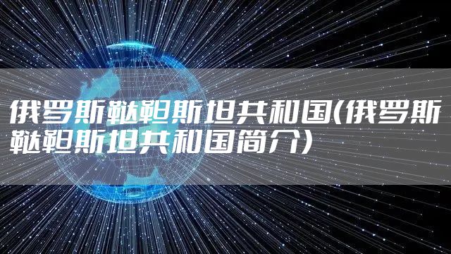 俄罗斯鞑靼斯坦共和国（俄罗斯鞑靼斯坦共和国简介）