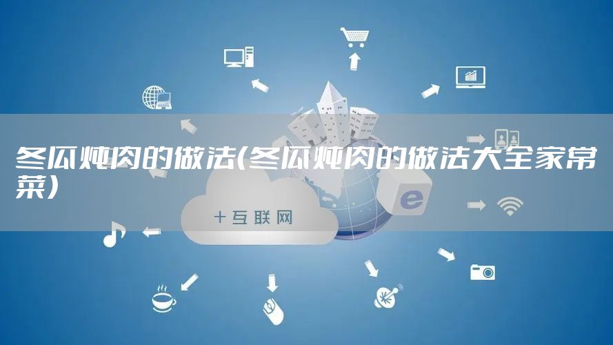 冬瓜炖肉的做法（冬瓜炖肉的做法大全家常菜）