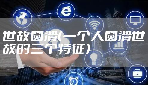 世故圆滑（一个人圆滑世故的三个特征）