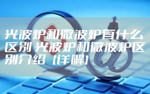 光波炉和微波炉有什么区别 光波炉和微波炉区别介绍【详解】