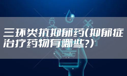 三环类抗抑郁药（抑郁症治疗药物有哪些？）