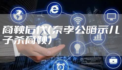 商鞅后代（秦孝公暗示儿子杀商鞅）