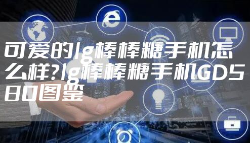 可爱的lg棒棒糖手机怎么样？lg棒棒糖手机GD580图鉴