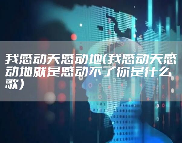 我感动天感动地(我感动天感动地就是感动不了你是什么歌)