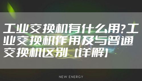 工业交换机有什么用?工业交换机作用及与普通交换机区别【详解】