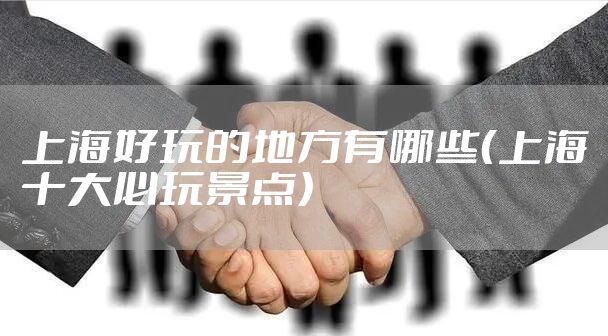 上海好玩的地方有哪些(上海十大必玩景点)