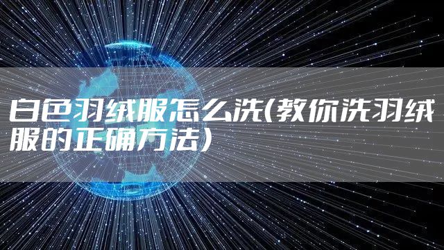 白色羽绒服怎么洗(教你洗羽绒服的正确方法)