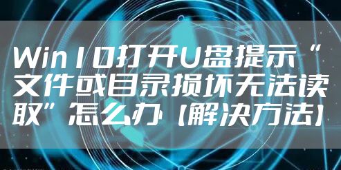 Win10打开U盘提示“文件或目录损坏无法读取”怎么办【解决方法】
