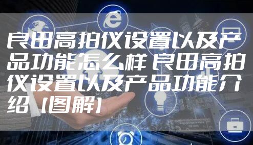 良田高拍仪设置以及产品功能怎么样 良田高拍仪设置以及产品功能介绍【图解】