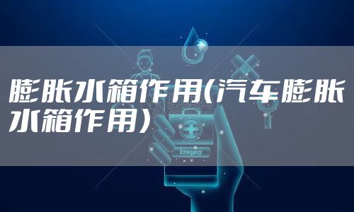 膨胀水箱作用（汽车膨胀水箱作用）