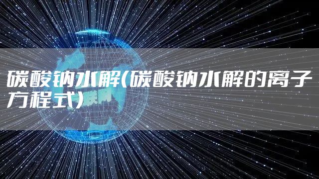 碳酸钠水解（碳酸钠水解的离子方程式）