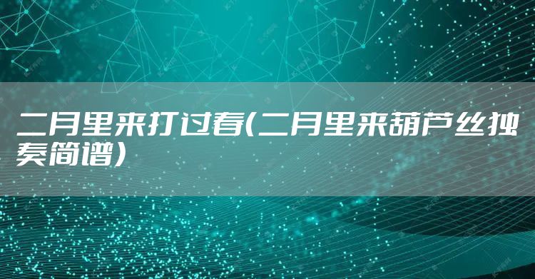 二月里来打过春（二月里来葫芦丝独奏简谱）