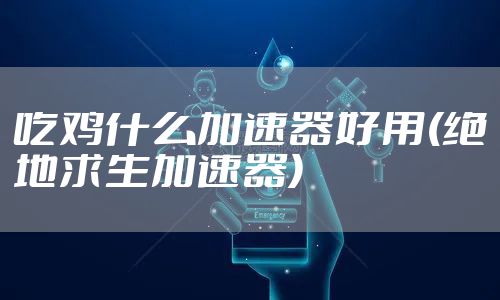 吃鸡什么加速器好用(绝地求生加速器)