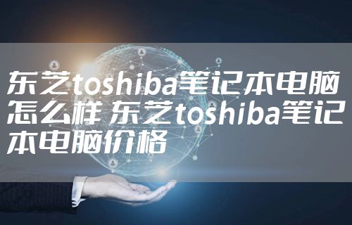 东芝toshiba笔记本电脑怎么样 东芝toshiba笔记本电脑价格