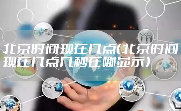 北京时间现在几点(北京时间现在几点几秒在哪显示)