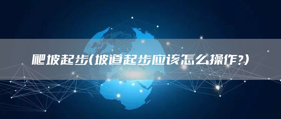 爬坡起步（坡道起步应该怎么操作？）