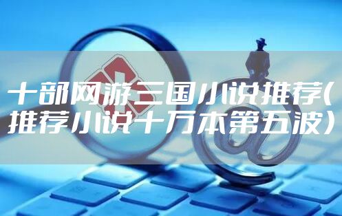 十部网游三国小说推荐（推荐小说十万本第五波）