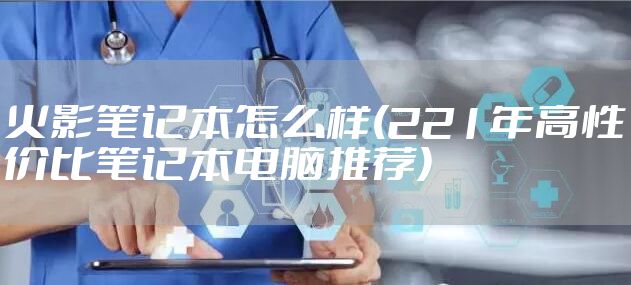 火影笔记本怎么样(221年高性价比笔记本电脑推荐)