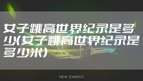 女子跳高世界纪录是多少（女子跳高世界纪录是多少米）