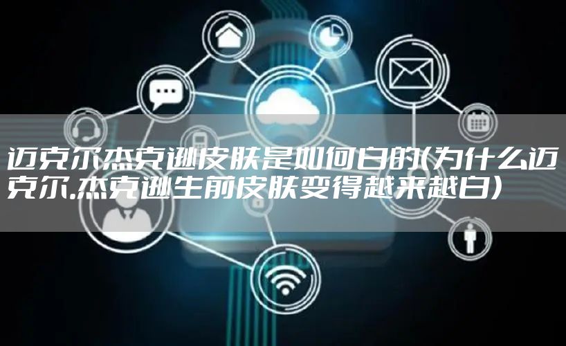 迈克尔杰克逊皮肤是如何白的（为什么迈克尔.杰克逊生前皮肤变得越来越白）