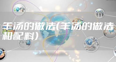 羊汤的做法(羊汤的做法和配料)