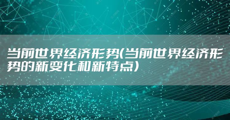 当前世界经济形势（当前世界经济形势的新变化和新特点）