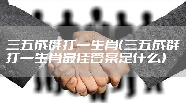 三五成群打一生肖（三五成群打一生肖最佳答案是什么）