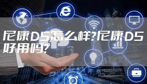 尼康D5怎么样？尼康D5好用吗？