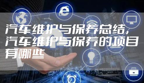 汽车维护与保养总结，汽车维护与保养的项目有哪些
