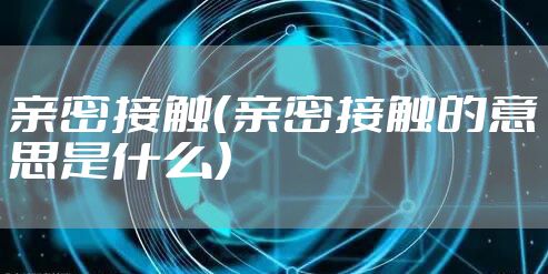 亲密接触（亲密接触的意思是什么）