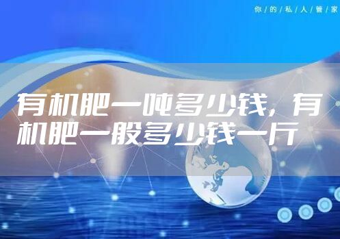 有机肥一吨多少钱，有机肥一般多少钱一斤