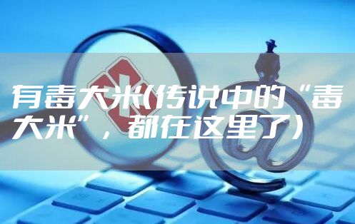 有毒大米（传说中的“毒大米”，都在这里了）