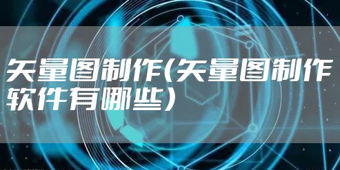 矢量图制作（矢量图制作软件有哪些）