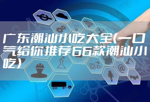 广东潮汕小吃大全（一口气给你推荐66款潮汕小吃）