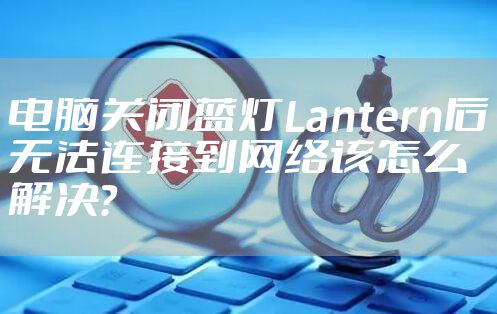 电脑关闭蓝灯Lantern后无法连接到网络该怎么解决?