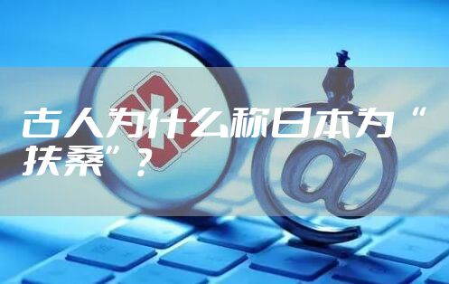 古人为什么称日本为“扶桑”?