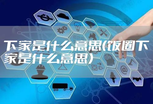 下家是什么意思（饭圈下家是什么意思）