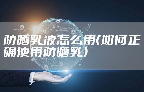 防晒乳液怎么用（如何正确使用防晒乳）
