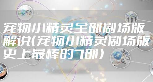 宠物小精灵全部剧场版解说(宠物小精灵剧场版史上最棒的7部)