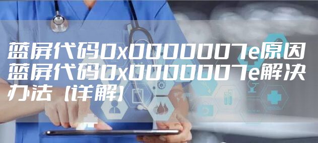 蓝屏代码0x0000007e原因 蓝屏代码0x0000007e解决办法【详解】