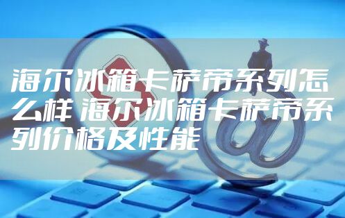 海尔冰箱卡萨帝系列怎么样 海尔冰箱卡萨帝系列价格及性能