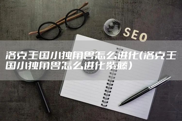 洛克王国小独角兽怎么进化(洛克王国小独角兽怎么进化紫藤)