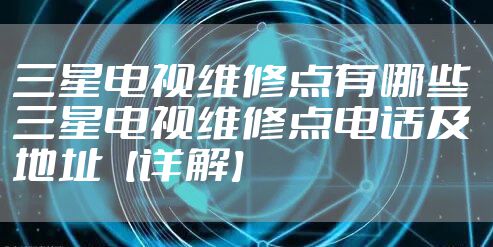 三星电视维修点有哪些 三星电视维修点电话及地址【详解】