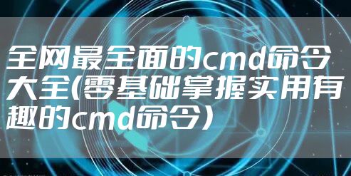 全网最全面的cmd命令大全（零基础掌握实用有趣的cmd命令）