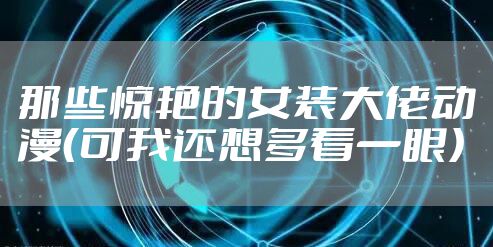 那些惊艳的女装大佬动漫（可我还想多看一眼）