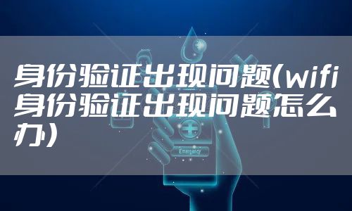 身份验证出现问题（wifi身份验证出现问题怎么办）