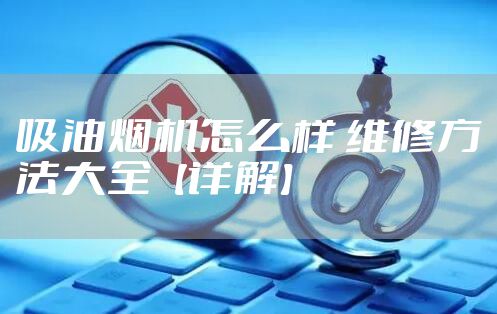 吸油烟机怎么样 维修方法大全【详解】