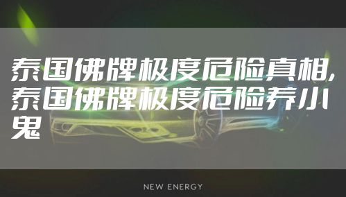 泰国佛牌极度危险真相,泰国佛牌极度危险养小鬼