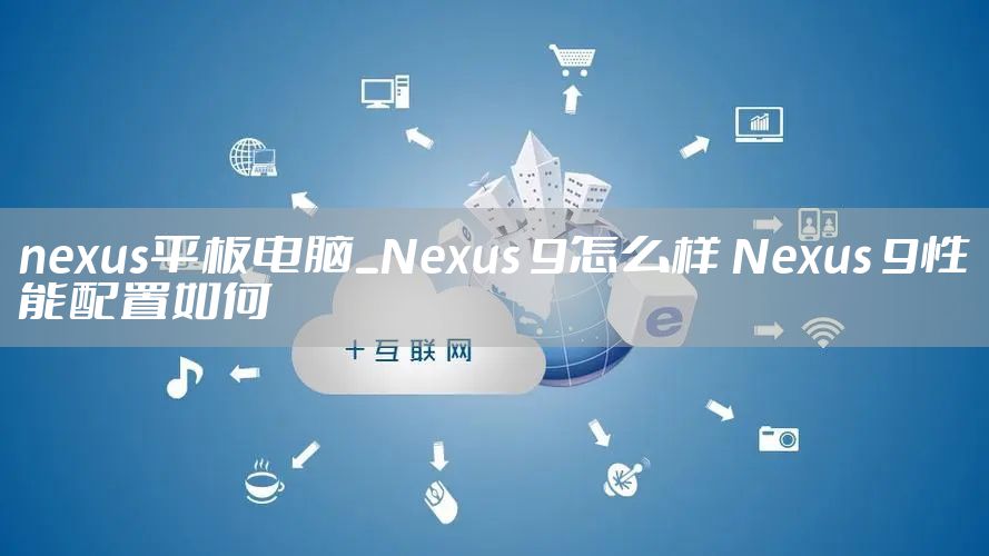 nexus平板电脑_Nexus 9怎么样 Nexus 9性能配置如何