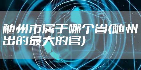 随州市属于哪个省(随州出的最大的官)
